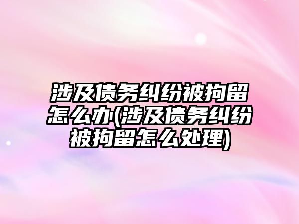 涉及債務糾紛被拘留怎么辦(涉及債務糾紛被拘留怎么處理)