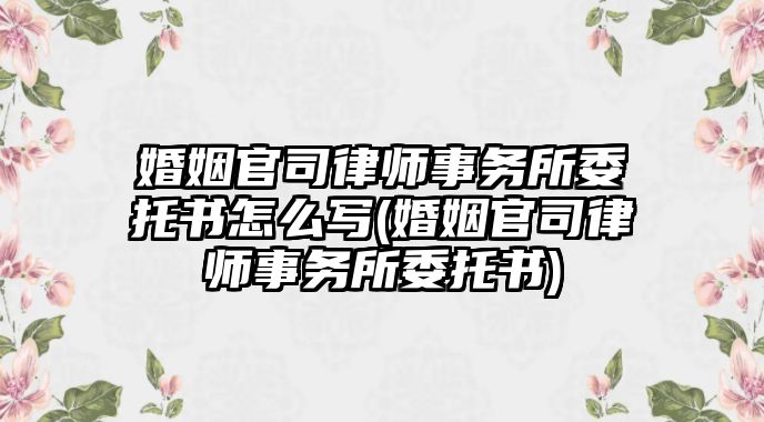 婚姻官司律師事務所委托書怎么寫(婚姻官司律師事務所委托書)