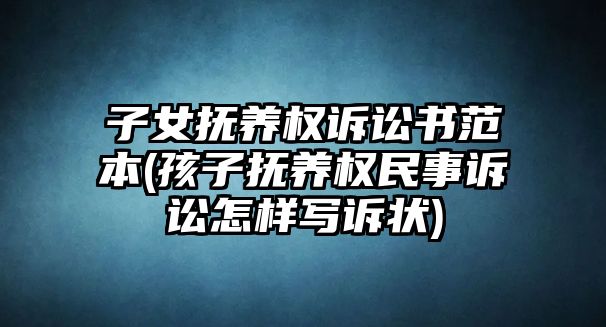 子女撫養(yǎng)權(quán)訴訟書(shū)范本(孩子撫養(yǎng)權(quán)民事訴訟怎樣寫(xiě)訴狀)