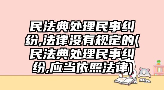 民法典處理民事糾紛,法律沒有規(guī)定的(民法典處理民事糾紛,應(yīng)當依照法律)