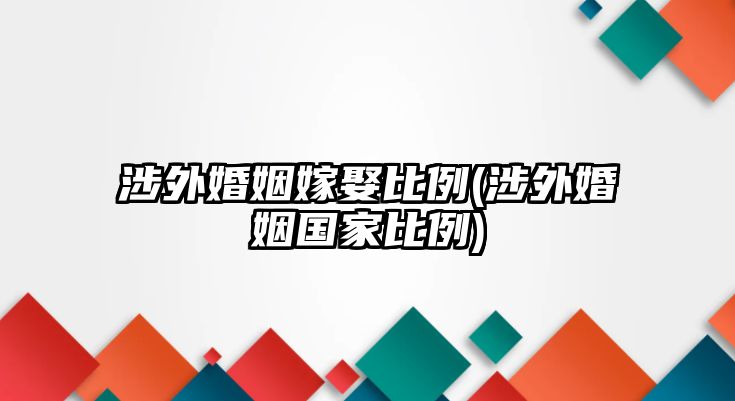 涉外婚姻嫁娶比例(涉外婚姻國(guó)家比例)