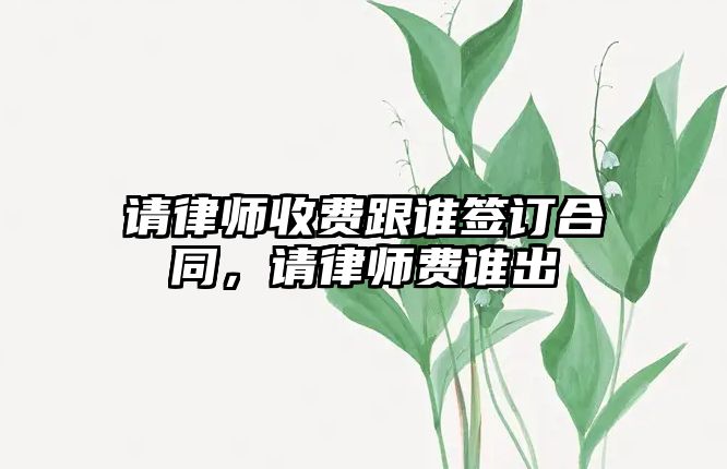 請律師收費跟誰簽訂合同，請律師費誰出