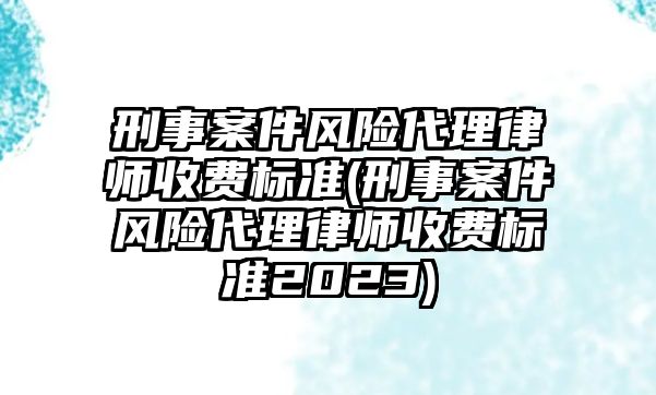 刑事案件風險代理律師收費標準(刑事案件風險代理律師收費標準2023)