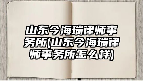 山東今海瑞律師事務所(山東今海瑞律師事務所怎么樣)