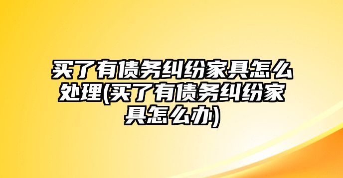 買了有債務糾紛家具怎么處理(買了有債務糾紛家具怎么辦)