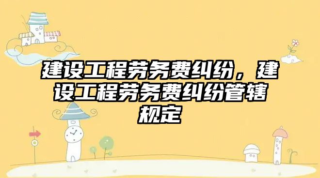 建設工程勞務費糾紛，建設工程勞務費糾紛管轄規定