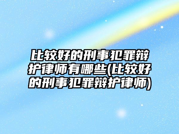 比較好的刑事犯罪辯護律師有哪些(比較好的刑事犯罪辯護律師)