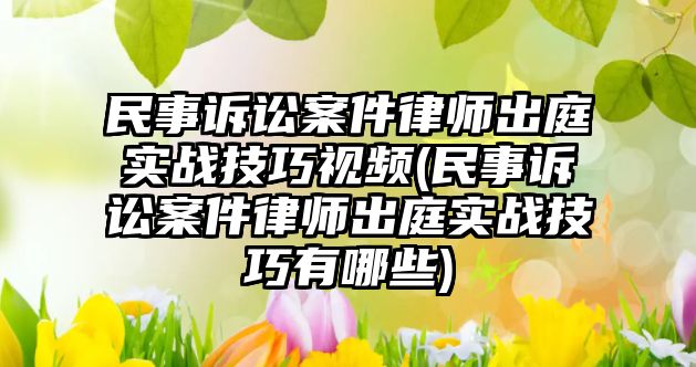 民事訴訟案件律師出庭實戰(zhàn)技巧視頻(民事訴訟案件律師出庭實戰(zhàn)技巧有哪些)