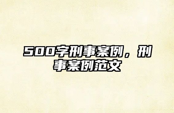 500字刑事案例，刑事案例范文