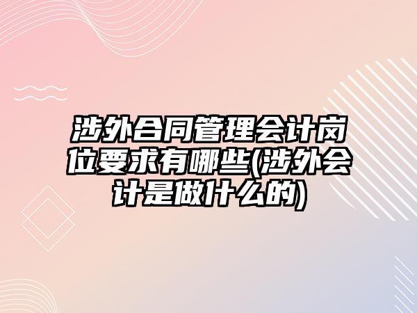 涉外合同管理會(huì)計(jì)崗位要求有哪些(涉外會(huì)計(jì)是做什么的)