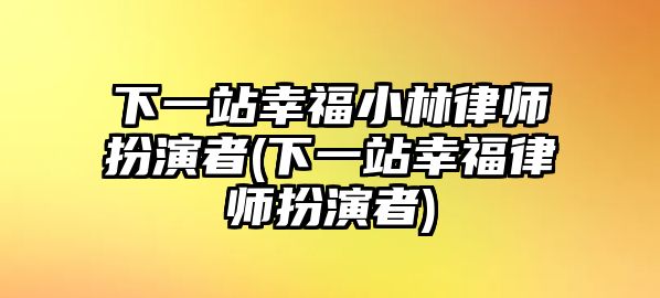 下一站幸福小林律師扮演者(下一站幸福律師扮演者)