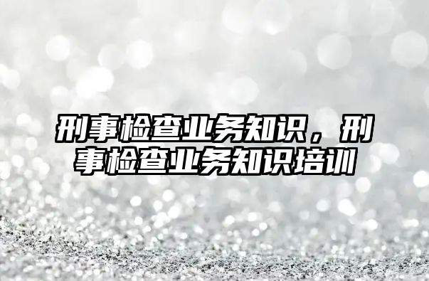 刑事檢查業務知識，刑事檢查業務知識培訓