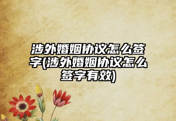 涉外婚姻協議怎么簽字(涉外婚姻協議怎么簽字有效)