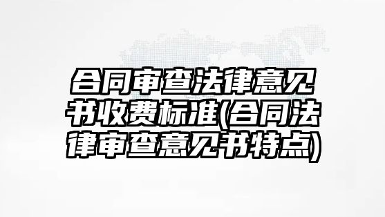 合同審查法律意見書收費標(biāo)準(zhǔn)(合同法律審查意見書特點)