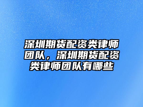 深圳期貨配資類律師團(tuán)隊(duì)，深圳期貨配資類律師團(tuán)隊(duì)有哪些