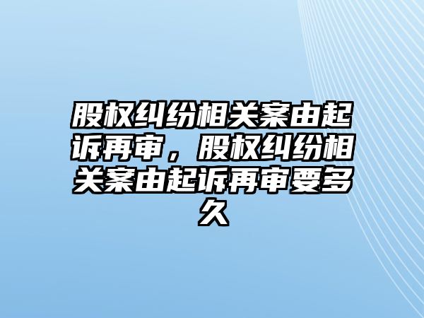 股權糾紛相關案由起訴再審，股權糾紛相關案由起訴再審要多久