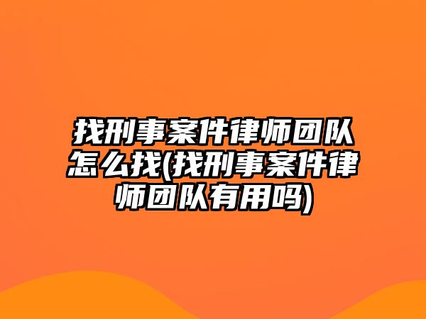 找刑事案件律師團隊怎么找(找刑事案件律師團隊有用嗎)