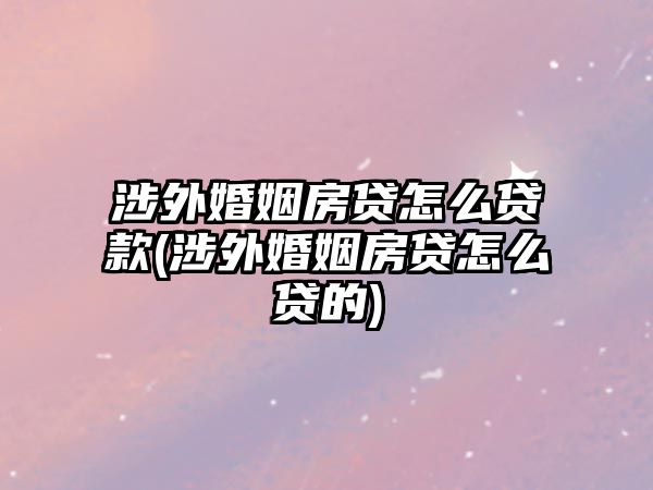 涉外婚姻房貸怎么貸款(涉外婚姻房貸怎么貸的)