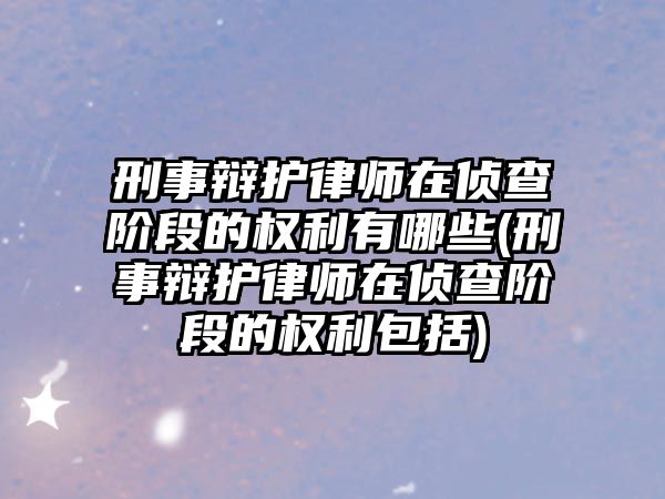 刑事辯護律師在偵查階段的權利有哪些(刑事辯護律師在偵查階段的權利包括)