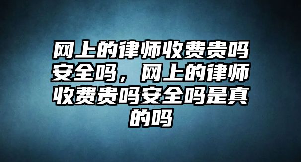 網(wǎng)上的律師收費貴嗎安全嗎，網(wǎng)上的律師收費貴嗎安全嗎是真的嗎