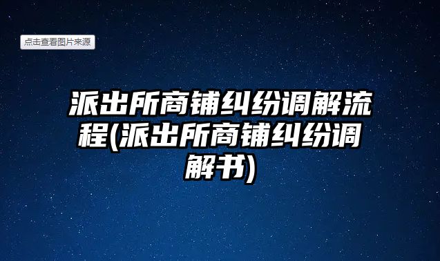 派出所商鋪糾紛調(diào)解流程(派出所商鋪糾紛調(diào)解書(shū))