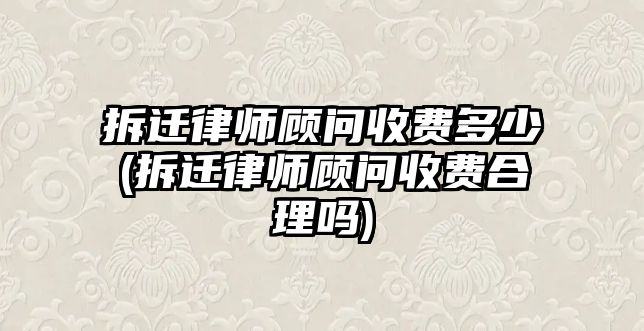 拆遷律師顧問(wèn)收費(fèi)多少(拆遷律師顧問(wèn)收費(fèi)合理嗎)