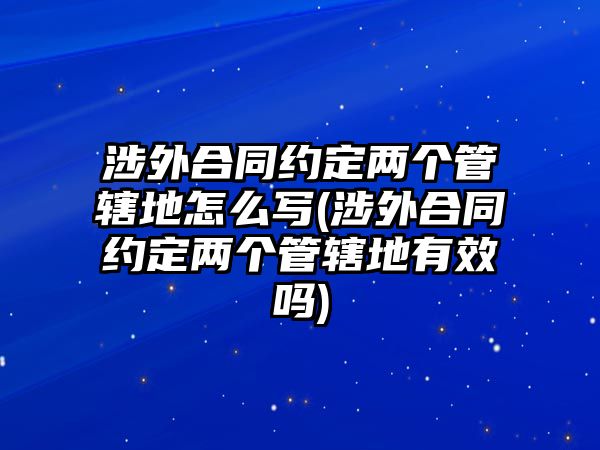 涉外合同約定兩個(gè)管轄地怎么寫(xiě)(涉外合同約定兩個(gè)管轄地有效嗎)