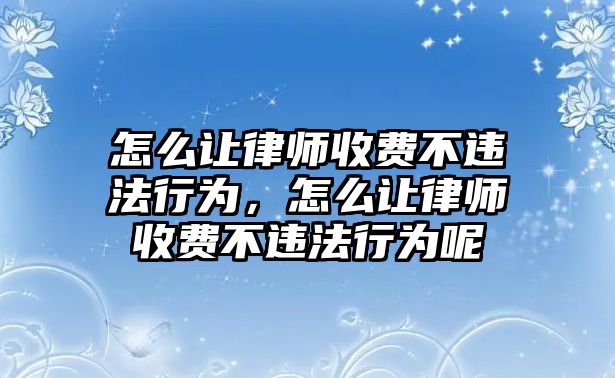 怎么讓律師收費不違法行為，怎么讓律師收費不違法行為呢