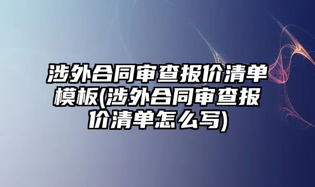 涉外合同審查報價清單模板(涉外合同審查報價清單怎么寫)