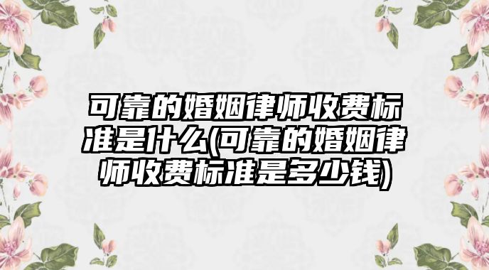 可靠的婚姻律師收費標準是什么(可靠的婚姻律師收費標準是多少錢)