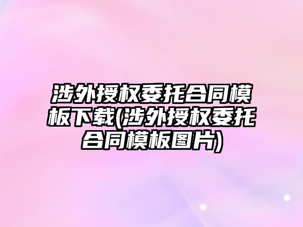 涉外授權委托合同模板下載(涉外授權委托合同模板圖片)