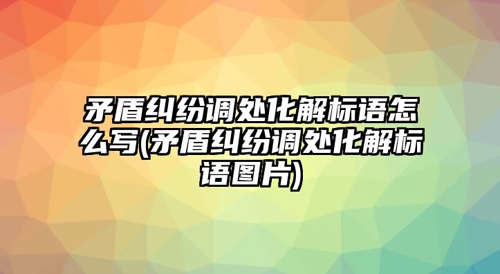 矛盾糾紛調處化解標語怎么寫(矛盾糾紛調處化解標語圖片)