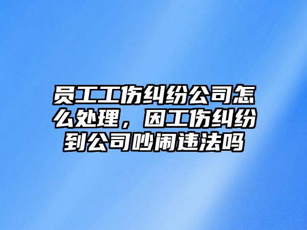 員工工傷糾紛公司怎么處理，因工傷糾紛到公司吵鬧違法嗎