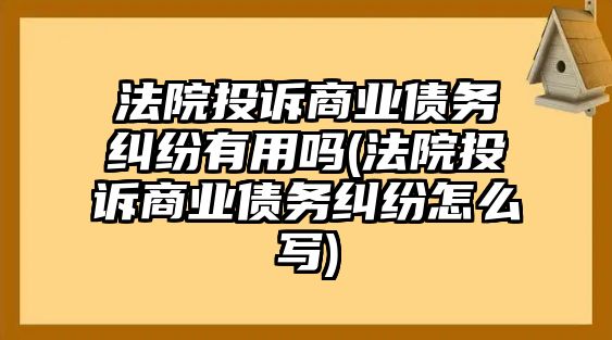 法院投訴商業債務糾紛有用嗎(法院投訴商業債務糾紛怎么寫)