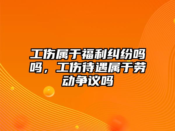 工傷屬于福利糾紛嗎嗎，工傷待遇屬于勞動爭議嗎