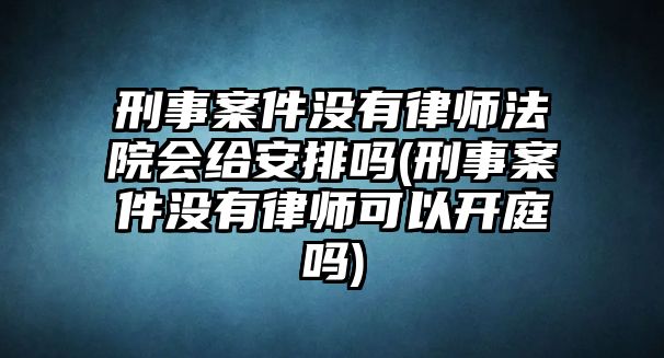 刑事案件沒有律師法院會給安排嗎(刑事案件沒有律師可以開庭嗎)