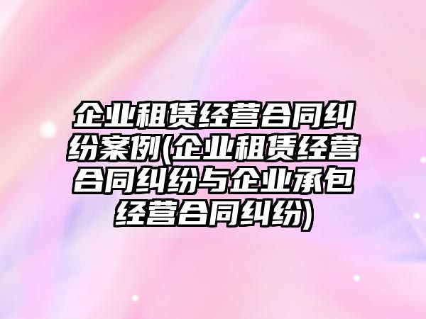 企業租賃經營合同糾紛案例(企業租賃經營合同糾紛與企業承包經營合同糾紛)