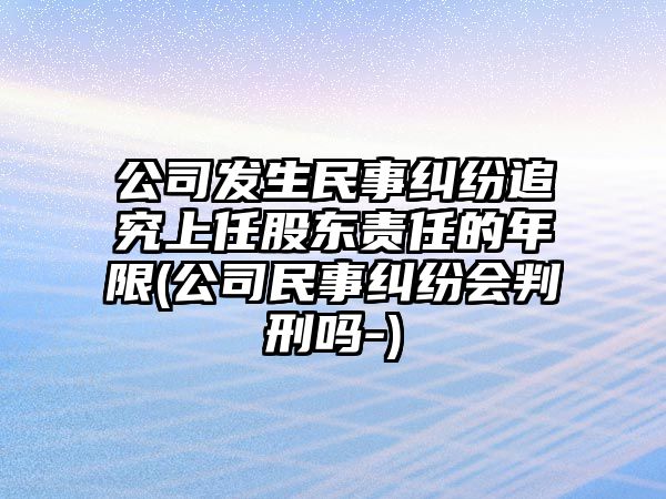 公司發(fā)生民事糾紛追究上任股東責(zé)任的年限(公司民事糾紛會(huì)判刑嗎-)