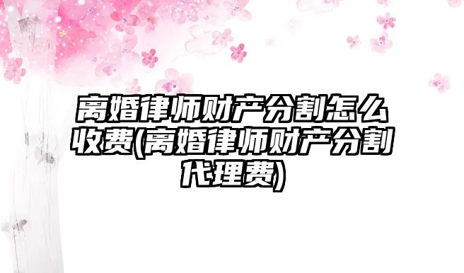 離婚律師財產分割怎么收費(離婚律師財產分割代理費)