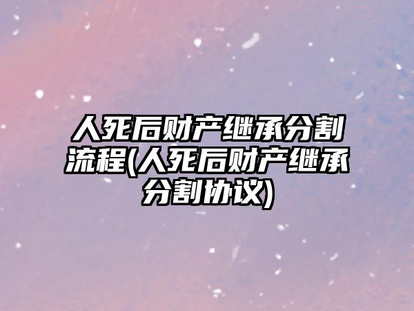 人死后財產繼承分割流程(人死后財產繼承分割協議)