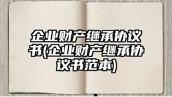 企業財產繼承協議書(企業財產繼承協議書范本)