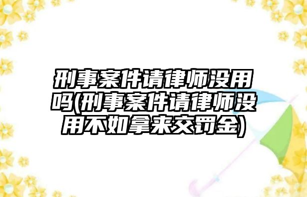 刑事案件請律師沒用嗎(刑事案件請律師沒用不如拿來交罰金)