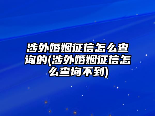 涉外婚姻征信怎么查詢的(涉外婚姻征信怎么查詢不到)