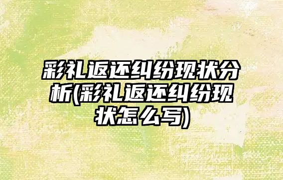 彩禮返還糾紛現狀分析(彩禮返還糾紛現狀怎么寫)