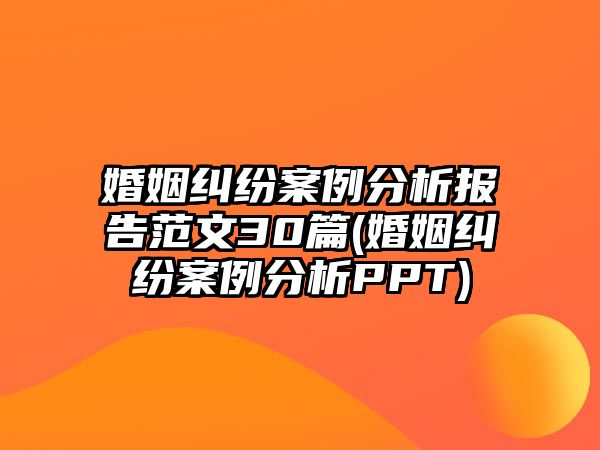 婚姻糾紛案例分析報告范文30篇(婚姻糾紛案例分析PPT)