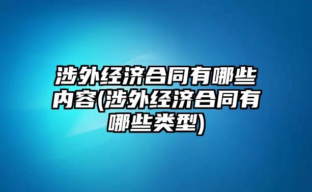 涉外經(jīng)濟合同有哪些內(nèi)容(涉外經(jīng)濟合同有哪些類型)