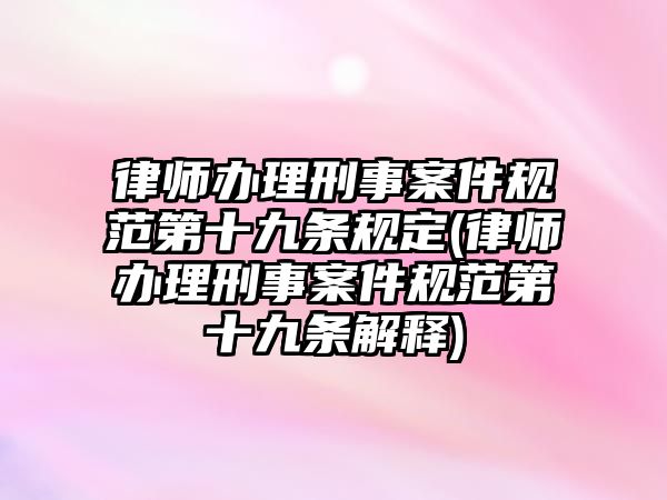 律師辦理刑事案件規范第十九條規定(律師辦理刑事案件規范第十九條解釋)