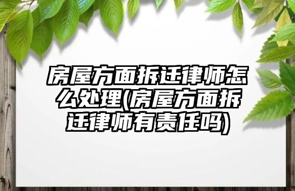 房屋方面拆遷律師怎么處理(房屋方面拆遷律師有責任嗎)