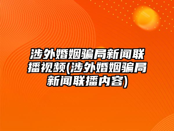 涉外婚姻騙局新聞聯(lián)播視頻(涉外婚姻騙局新聞聯(lián)播內(nèi)容)