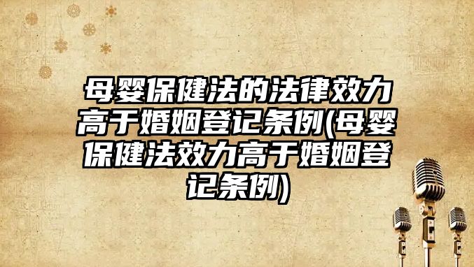 母嬰保健法的法律效力高于婚姻登記條例(母嬰保健法效力高于婚姻登記條例)